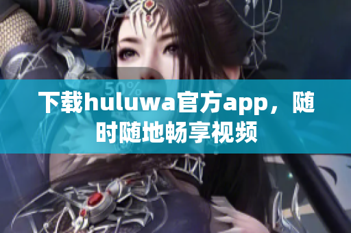 下載huluwa官方app，隨時(shí)隨地暢享視頻