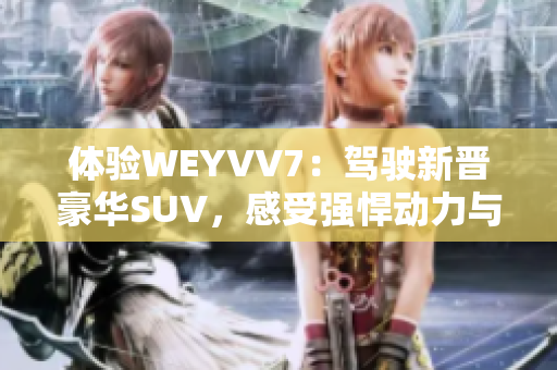 體驗(yàn)WEYVV7：駕駛新晉豪華SUV，感受強(qiáng)悍動(dòng)力與舒適駕乘