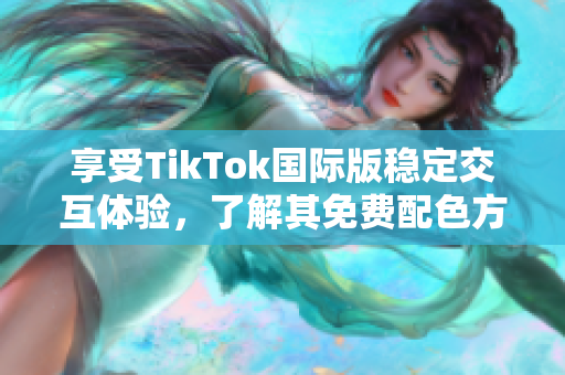 享受TikTok國際版穩(wěn)定交互體驗(yàn)，了解其免費(fèi)配色方案