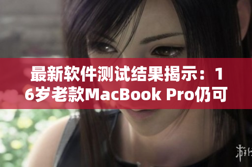 最新軟件測(cè)試結(jié)果揭示：16歲老款MacBook Pro仍可運(yùn)行最新軟件