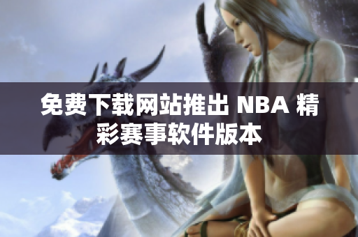 免費下載網(wǎng)站推出 NBA 精彩賽事軟件版本