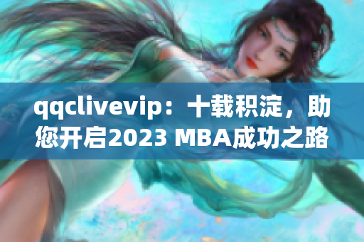 qqclivevip：十載積淀，助您開啟2023 MBA成功之路