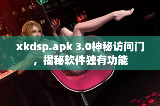 xkdsp.apk 3.0神秘訪問門，揭秘軟件獨有功能