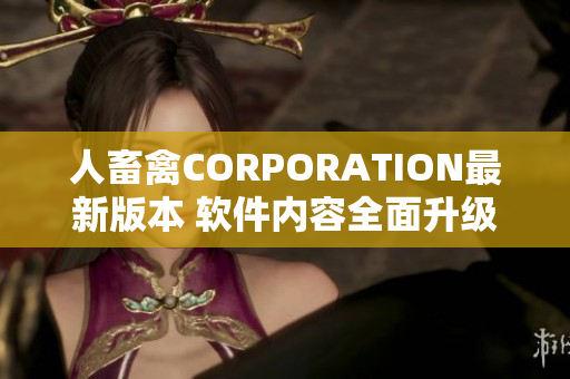 人畜禽CORPORATION最新版本 軟件內(nèi)容全面升級,功能強(qiáng)大