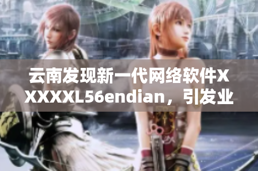 云南發(fā)現(xiàn)新一代網(wǎng)絡(luò)軟件XXXXXL56endian，引發(fā)業(yè)界熱議