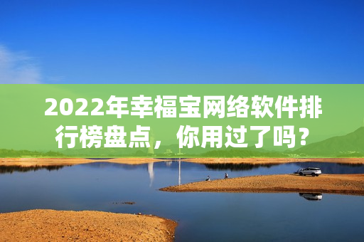 2022年幸福寶網(wǎng)絡(luò)軟件排行榜盤點(diǎn)，你用過了嗎？