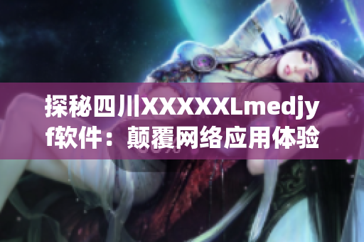 探秘四川XXXXXLmedjyf軟件：顛覆網(wǎng)絡應用體驗的黑科技