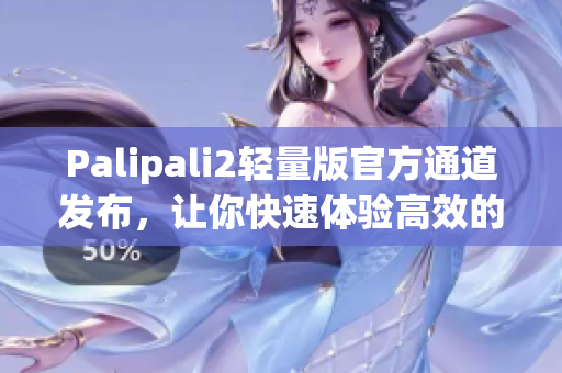 Palipali2輕量版官方通道發(fā)布，讓你快速體驗高效的網絡軟件