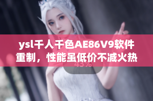 ysl千人千色AE86V9軟件重制，性能雖低價(jià)不減火熱