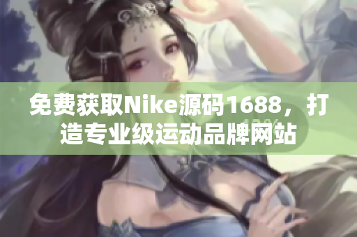 免費獲取Nike源碼1688，打造專業(yè)級運動品牌網(wǎng)站