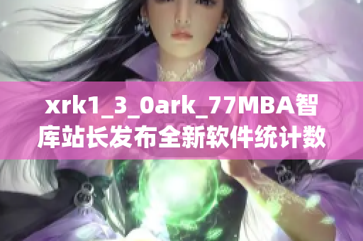 xrk1_3_0ark_77MBA智庫(kù)站長(zhǎng)發(fā)布全新軟件統(tǒng)計(jì)數(shù)據(jù) 