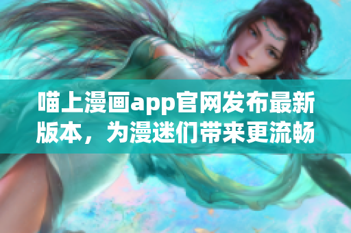 喵上漫畫app官網(wǎng)發(fā)布最新版本，為漫迷們帶來更流暢的閱讀體驗(yàn)！