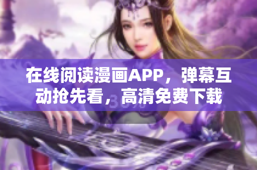 在線閱讀漫畫APP，彈幕互動搶先看，高清免費下載