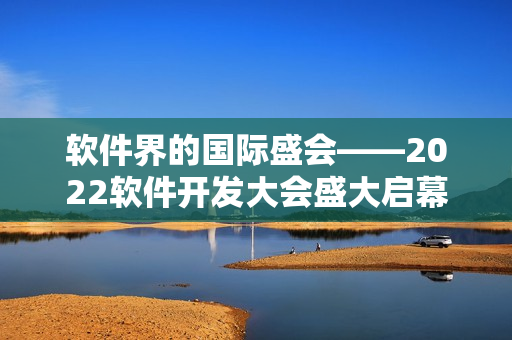 軟件界的國際盛會――2022軟件開發(fā)大會盛大啟幕