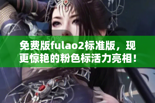 免費版fulao2標準版，現(xiàn)更驚艷的粉色標活力亮相！