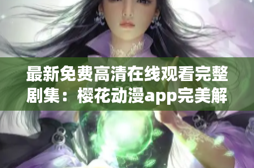 最新免費(fèi)高清在線觀看完整劇集：櫻花動漫app完美解析！