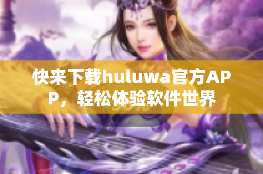 快來(lái)下載huluwa官方APP，輕松體驗(yàn)軟件世界