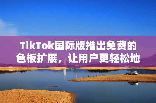 TikTok國際版推出免費的色板擴展，讓用戶更輕松地定制個性化視頻