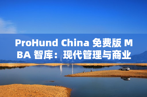 ProHund China 免費版 MBA 智庫：現(xiàn)代管理與商業(yè)趨勢一網(wǎng)打盡