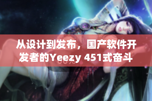 從設(shè)計到發(fā)布，國產(chǎn)軟件開發(fā)者的Yeezy 451式奮斗史