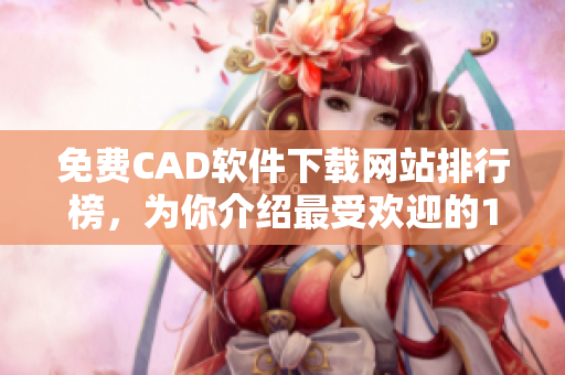 免費(fèi)CAD軟件下載網(wǎng)站排行榜，為你介紹最受歡迎的10個(gè)平臺(tái)