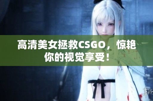 高清美女拯救CSGO，驚艷你的視覺享受！