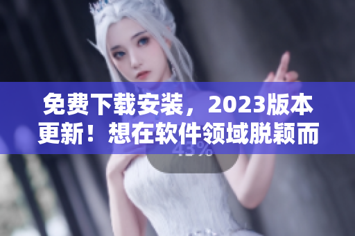 免費(fèi)下載安裝，2023版本更新！想在軟件領(lǐng)域脫穎而出就需要這個！