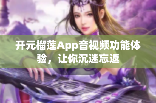 開元榴蓮App音視頻功能體驗，讓你沉迷忘返