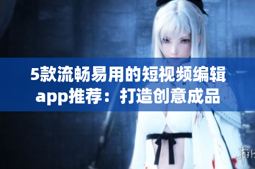 5款流暢易用的短視頻編輯app推薦：打造創(chuàng)意成品