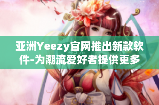 亞洲Yeezy官網推出新款軟件-為潮流愛好者提供更多選擇