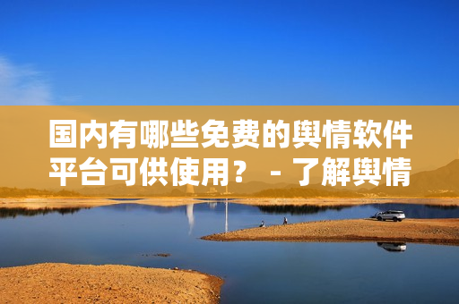 國內(nèi)有哪些免費的輿情軟件平臺可供使用？ - 了解輿情分析軟件資源