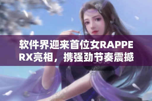 軟件界迎來首位女RAPPERX亮相，攜強(qiáng)勁節(jié)奏震撼網(wǎng)絡(luò)