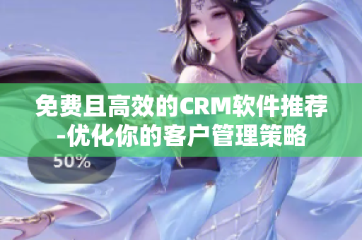 免費且高效的CRM軟件推薦-優(yōu)化你的客戶管理策略