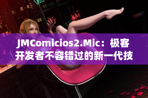 JMComicios2.Mic：極客開發(fā)者不容錯過的新一代技術(shù)平臺