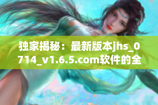 獨家揭秘：最新版本jhs_0714_v1.6.5.com軟件的全新優(yōu)化功能