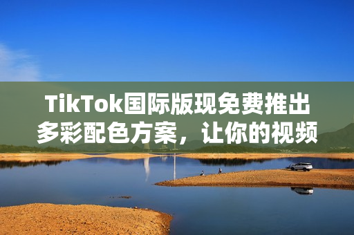 TikTok國際版現(xiàn)免費推出多彩配色方案，讓你的視頻更加生動鮮活！