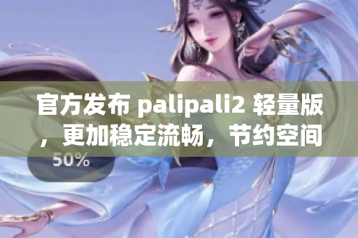 官方發(fā)布 palipali2 輕量版，更加穩(wěn)定流暢，節(jié)約空間！