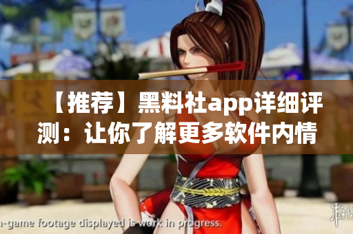 【推薦】黑料社app詳細評測：讓你了解更多軟件內(nèi)情！