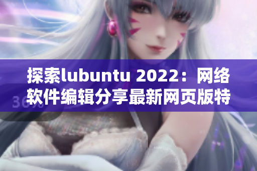 探索lubuntu 2022：網(wǎng)絡(luò)軟件編輯分享最新網(wǎng)頁版特色