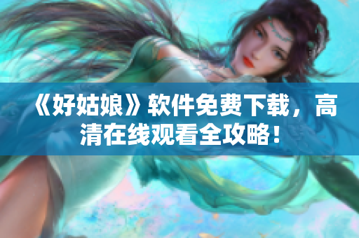 《好姑娘》軟件免費(fèi)下載，高清在線觀看全攻略！