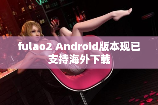 fulao2 Android版本現(xiàn)已支持海外下載