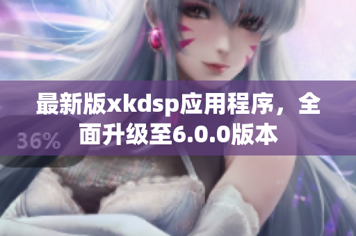 最新版xkdsp應用程序，全面升級至6.0.0版本