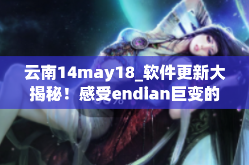 云南14may18_軟件更新大揭秘！感受endian巨變的全新體驗！