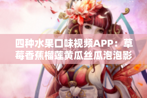 四種水果口味視頻APP：草莓香蕉榴蓮黃瓜絲瓜泡泡影視