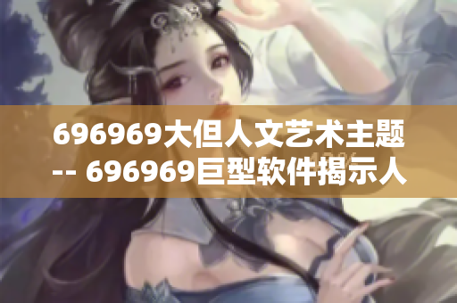 696969大但人文藝術(shù)主題-- 696969巨型軟件揭示人文藝術(shù)內(nèi)涵