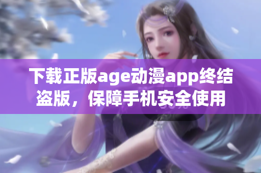 下載正版age動漫app終結盜版，保障手機安全使用