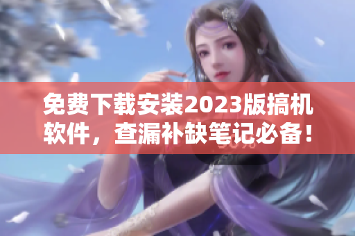 免費(fèi)下載安裝2023版搞機(jī)軟件，查漏補(bǔ)缺筆記必備！