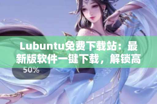 Lubuntu免費(fèi)下載站：最新版軟件一鍵下載，解鎖高效辦公