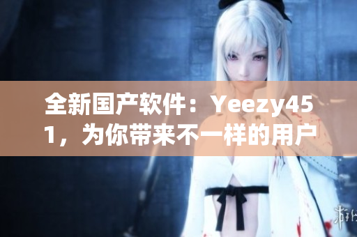 全新國產(chǎn)軟件：Yeezy451，為你帶來不一樣的用戶體驗