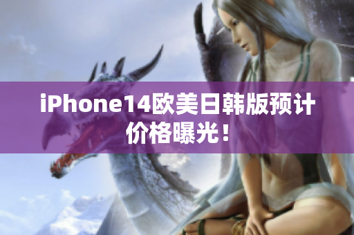 iPhone14歐美日韓版預(yù)計價格曝光！